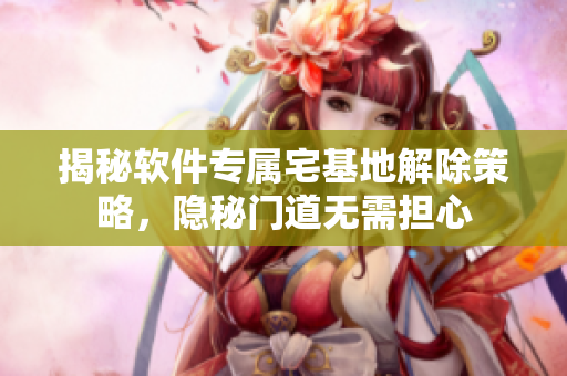 揭秘軟件專屬宅基地解除策略，隱秘門(mén)道無(wú)需擔(dān)心