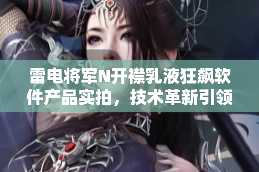 雷電將軍N開襟乳液狂飆軟件產(chǎn)品實拍，技術(shù)革新引領(lǐng)行業(yè)未來