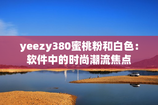 yeezy380蜜桃粉和白色：軟件中的時尚潮流焦點