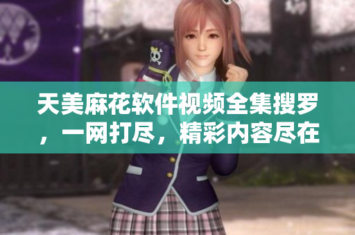 天美麻花軟件視頻全集搜羅，一網(wǎng)打盡，精彩內(nèi)容盡在其中