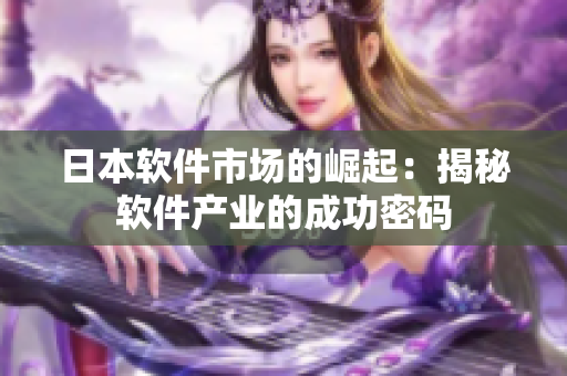 日本軟件市場的崛起：揭秘軟件產(chǎn)業(yè)的成功密碼