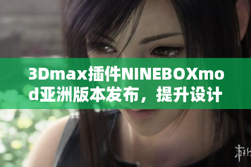 3Dmax插件NINEBOXmod亞洲版本發(fā)布，提升設(shè)計(jì)工作效率