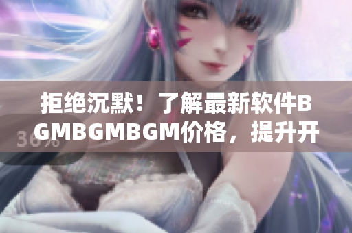 拒絕沉默！了解最新軟件BGMBGMBGM價(jià)格，提升開發(fā)效率神器
