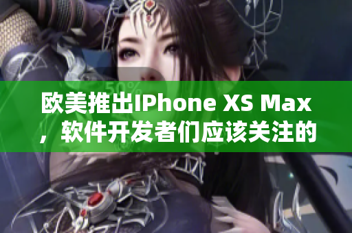 歐美推出IPhone XS Max，軟件開發(fā)者們應(yīng)該關(guān)注的重要功能