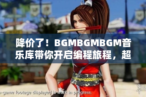 降價(jià)了！BGMBGMBGM音樂(lè)庫(kù)帶你開(kāi)啟編程旅程，超值軟件配套不容錯(cuò)過(guò)