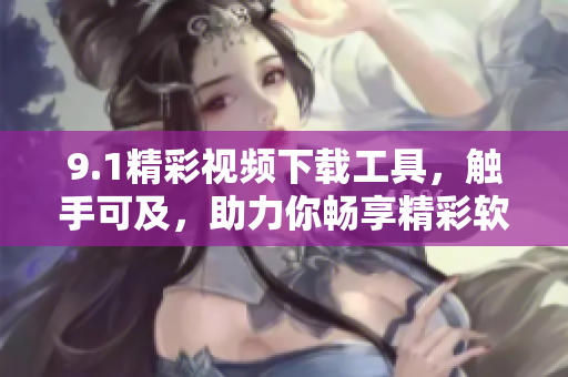 9.1精彩視頻下載工具，觸手可及，助力你暢享精彩軟件