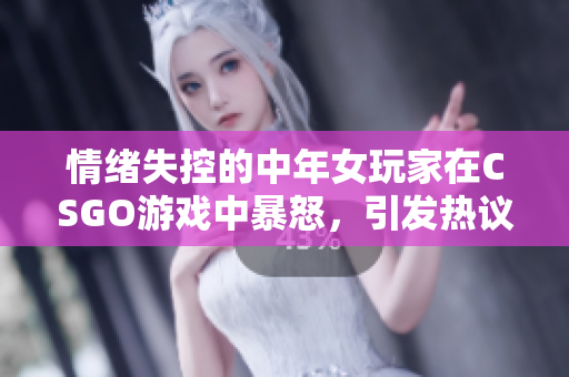 情緒失控的中年女玩家在CSGO游戲中暴怒，引發(fā)熱議