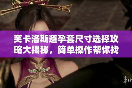 芙卡洛斯避孕套尺寸選擇攻略大揭秘，簡單操作幫你找到適合尺寸！