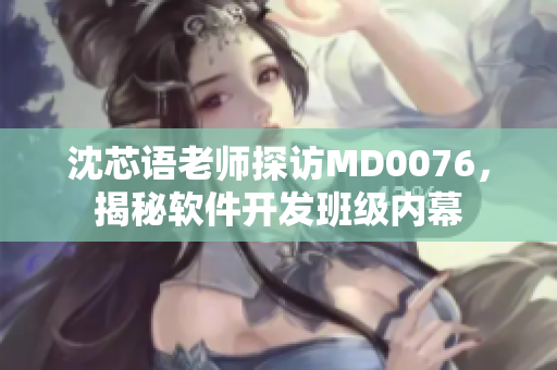 沈芯語(yǔ)老師探訪MD0076，揭秘軟件開(kāi)發(fā)班級(jí)內(nèi)幕