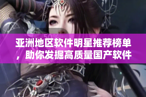 亞洲地區(qū)軟件明星推薦榜單，助你發(fā)掘高質(zhì)量國(guó)產(chǎn)軟件