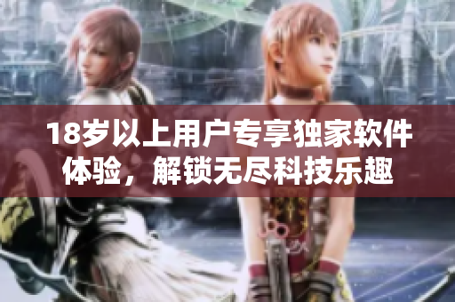 18歲以上用戶專享獨(dú)家軟件體驗(yàn)，解鎖無盡科技樂趣