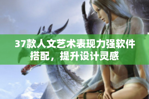 37款人文藝術(shù)表現(xiàn)力強(qiáng)軟件搭配，提升設(shè)計(jì)靈感