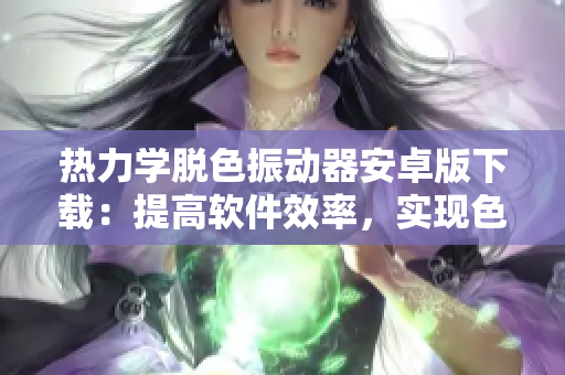 熱力學(xué)脫色振動器安卓版下載：提高軟件效率，實現(xiàn)色彩恢復(fù)