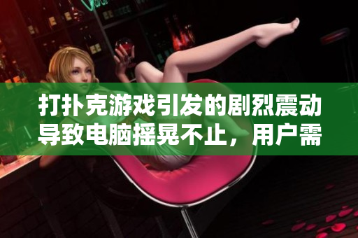 打撲克游戲引發(fā)的劇烈震動(dòng)導(dǎo)致電腦搖晃不止，用戶需保持警惕及時(shí)處理問(wèn)題