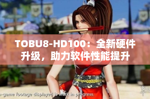 TOBU8-HD100：全新硬件升級(jí)，助力軟件性能提升