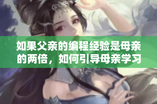 如果父親的編程經(jīng)驗(yàn)是母親的兩倍，如何引導(dǎo)母親學(xué)習(xí)軟件開發(fā)？