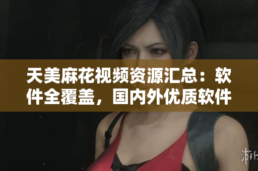 天美麻花視頻資源匯總：軟件全覆蓋，國(guó)內(nèi)外優(yōu)質(zhì)軟件大揭秘