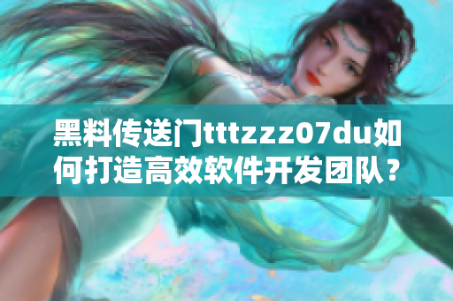 黑料傳送門tttzzz07du如何打造高效軟件開(kāi)發(fā)團(tuán)隊(duì)？