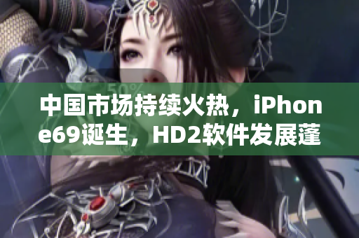中國市場(chǎng)持續(xù)火熱，iPhone69誕生，HD2軟件發(fā)展蓬勃