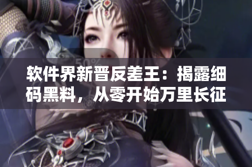 軟件界新晉反差王：揭露細(xì)碼黑料，從零開始萬(wàn)里長(zhǎng)征