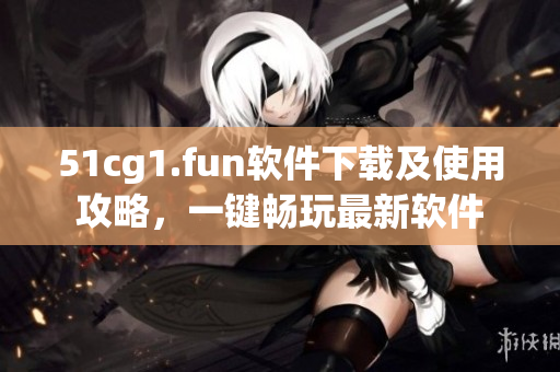 51cg1.fun軟件下載及使用攻略，一鍵暢玩最新軟件