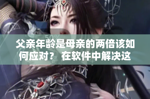 父親年齡是母親的兩倍該如何應(yīng)對？ 在軟件中解決這一難題