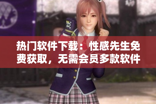 熱門軟件下載：性感先生免費獲取，無需會員多款軟件一鍵安裝