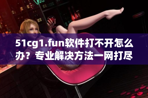 51cg1.fun軟件打不開怎么辦？專業(yè)解決方法一網(wǎng)打盡