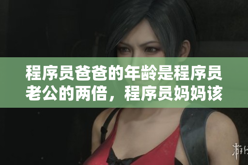 程序員爸爸的年齡是程序員老公的兩倍，程序員媽媽該如何指導(dǎo)孩子成長？