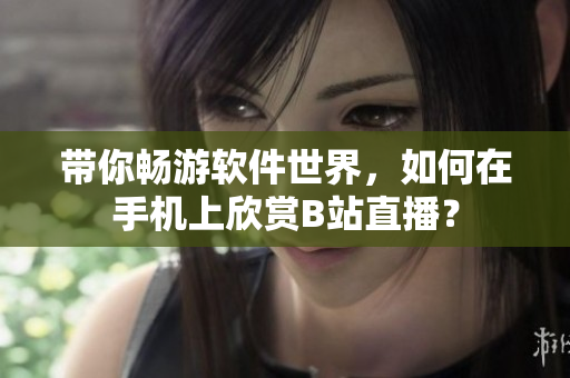 帶你暢游軟件世界，如何在手機上欣賞B站直播？