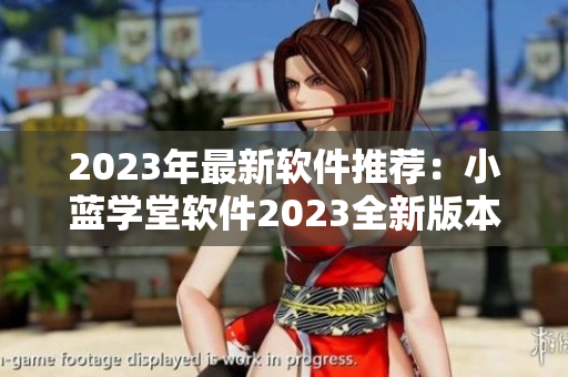 2023年最新軟件推薦：小藍(lán)學(xué)堂軟件2023全新版本功能全面升級(jí)