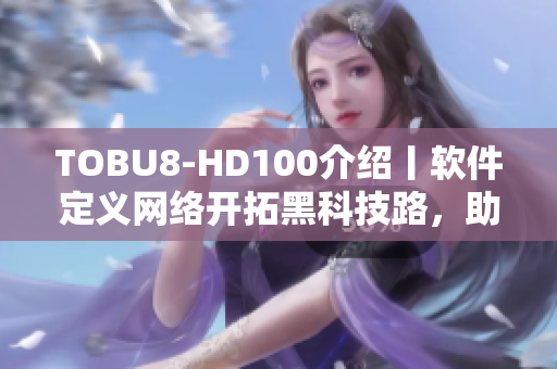 TOBU8-HD100介紹丨軟件定義網(wǎng)絡(luò)開拓黑科技路，助力網(wǎng)絡(luò)性能提升