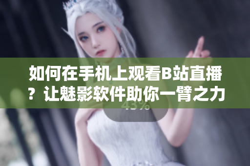 如何在手機(jī)上觀看B站直播？讓魅影軟件助你一臂之力