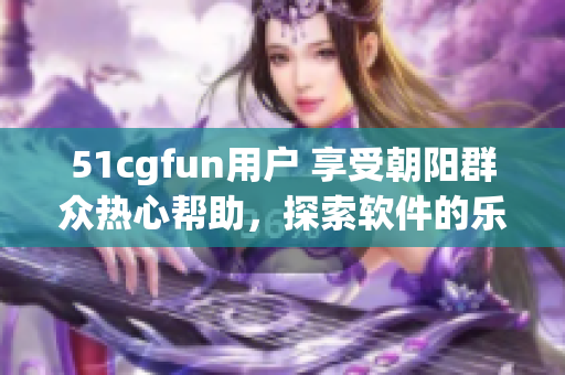 51cgfun用戶 享受朝陽群眾熱心幫助，探索軟件的樂趣
