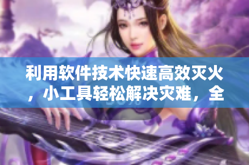 利用軟件技術(shù)快速高效滅火，小工具輕松解決災(zāi)難，全球火災(zāi)防控利器