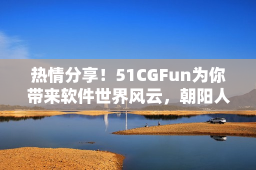 熱情分享！51CGFun為你帶來(lái)軟件世界風(fēng)云，朝陽(yáng)人群的熱心參與！