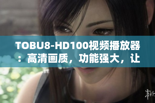 TOBU8-HD100視頻播放器：高清畫質(zhì)，功能強(qiáng)大，讓您暢享精彩軟件體驗