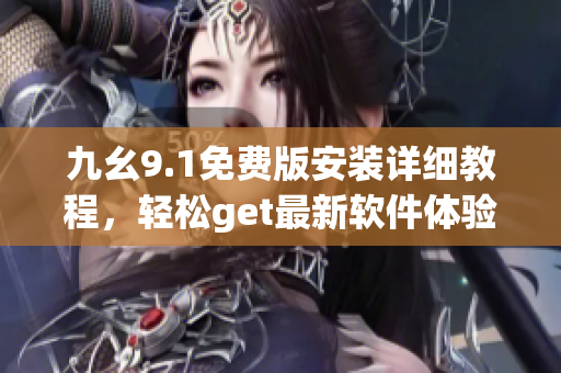 九幺9.1免費(fèi)版安裝詳細(xì)教程，輕松get最新軟件體驗(yàn)