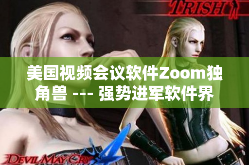 美國視頻會議軟件Zoom獨角獸 --- 強勢進軍軟件界