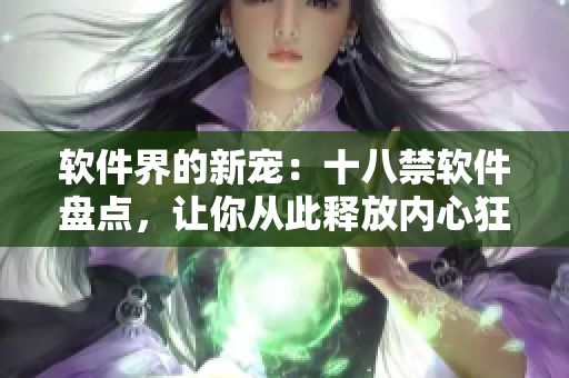 軟件界的新寵：十八禁軟件盤點(diǎn)，讓你從此釋放內(nèi)心狂歡