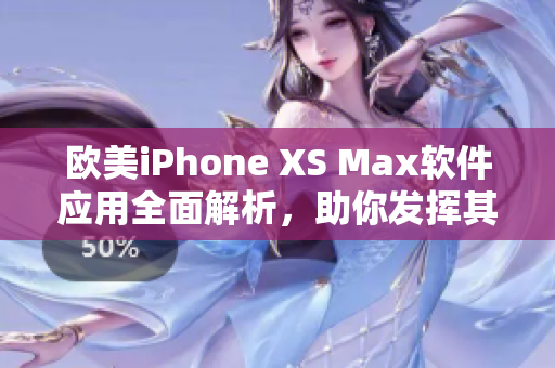 歐美iPhone XS Max軟件應(yīng)用全面解析，助你發(fā)揮其潛力
