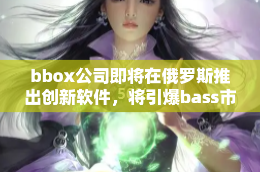bbox公司即將在俄羅斯推出創(chuàng)新軟件，將引爆bass市場(chǎng)
