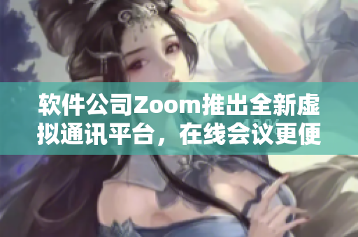 軟件公司Zoom推出全新虛擬通訊平臺，在線會議更便捷