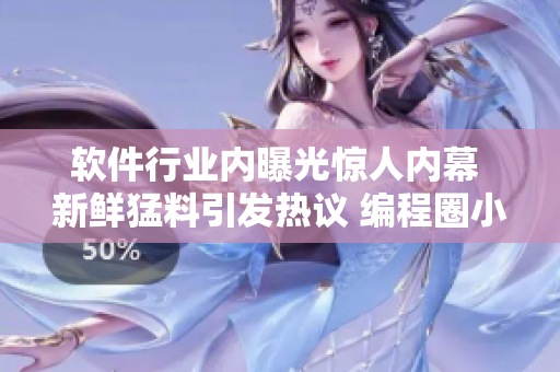 軟件行業(yè)內(nèi)曝光驚人內(nèi)幕 新鮮猛料引發(fā)熱議 編程圈小伙伴們快來(lái)圍觀