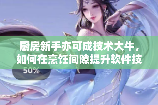 廚房新手亦可成技術(shù)大牛，如何在烹飪間隙提升軟件技能？