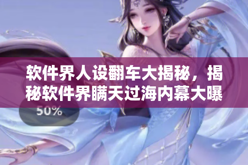 軟件界人設翻車大揭秘，揭秘軟件界瞞天過海內(nèi)幕大曝光
