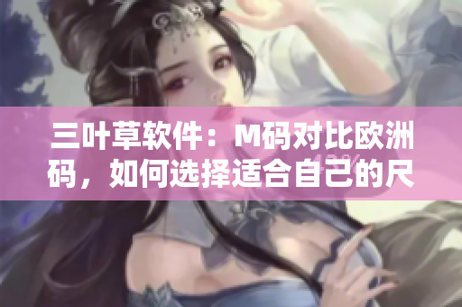 三葉草軟件：M碼對(duì)比歐洲碼，如何選擇適合自己的尺碼？