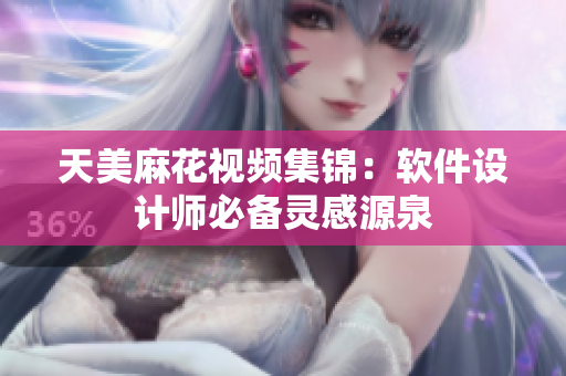 天美麻花視頻集錦：軟件設(shè)計師必備靈感源泉