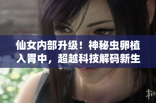 仙女內(nèi)部升級！神秘蟲卵植入胃中，超越科技解碼新生命