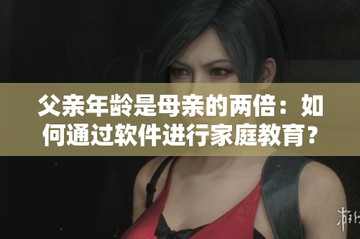 父親年齡是母親的兩倍：如何通過軟件進行家庭教育？